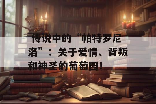  传说中的“帕特罗尼洛”：关于爱情、背叛和神圣的葡萄园！