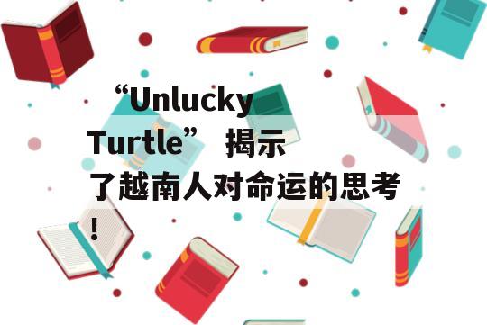  “Unlucky Turtle” 揭示了越南人对命运的思考！