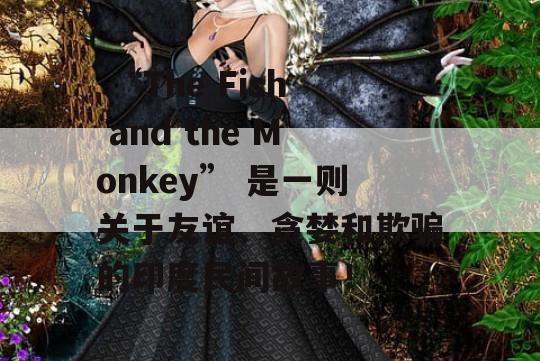  “The Fish and the Monkey” 是一则关于友谊、贪婪和欺骗的印度民间故事！